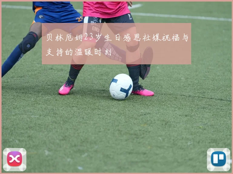 贝林厄姆23岁生日感恩社媒祝福与支持的温暖时刻
