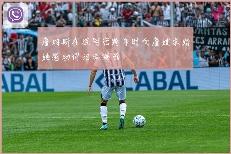 詹姆斯在迈阿密跨年时向詹嫂求婚她感动得泪流满面