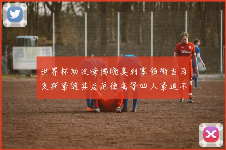 世界杯助攻榜揭晓奥利塞领衔吉马良斯紧随其后厄德高等四人紧追不舍