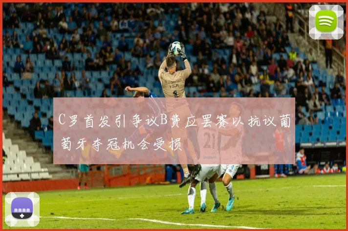 C罗首发引争议B费应罢赛以抗议葡萄牙夺冠机会受损
