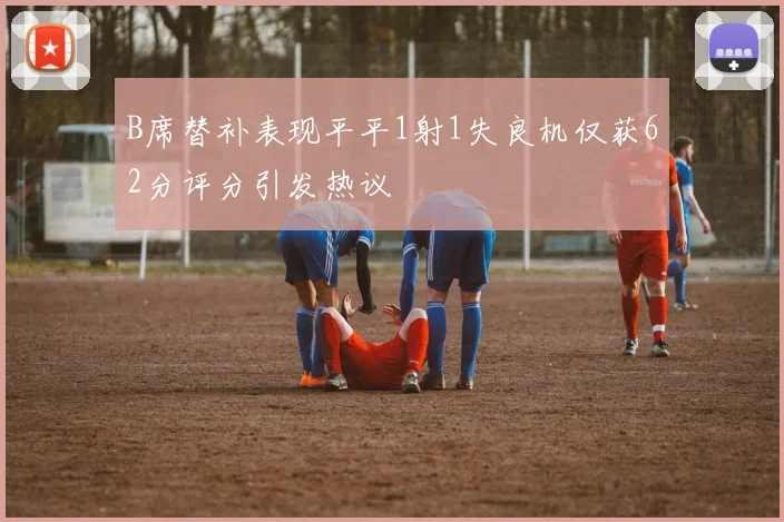B席替补表现平平1射1失良机仅获62分评分引发热议