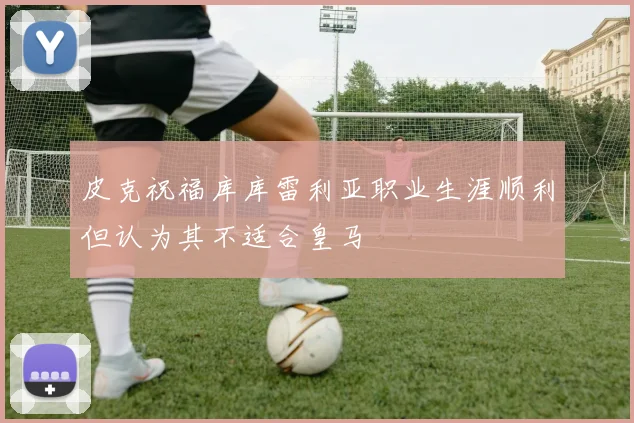 皮克祝福库库雷利亚职业生涯顺利但认为其不适合皇马