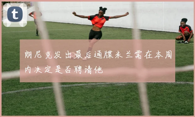 朗尼克发出最后通牒米兰需在本周内决定是否聘请他