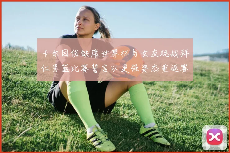 卡尔因伤缺席世界杯与女友观战拜仁男篮比赛誓言以更强姿态重返赛场