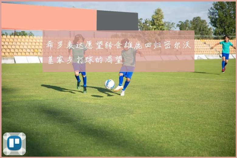 希罗表达愿望转会雄鹿回归密尔沃基家乡打球的渴望