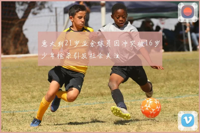 意大利21岁业余球员因冲突被16岁少年枪杀引发社会关注
