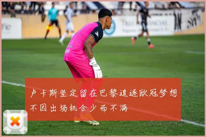 卢卡斯坚定留在巴黎追逐欧冠梦想不因出场机会少而不满