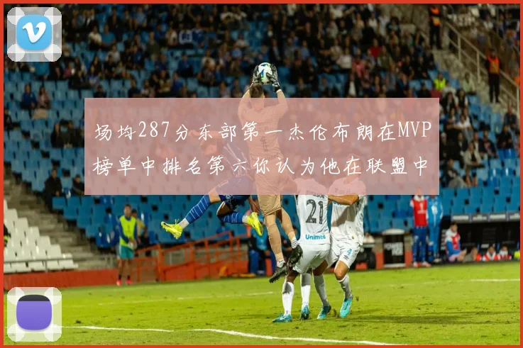 场均287分东部第一杰伦布朗在MVP榜单中排名第六你认为他在联盟中应排第几