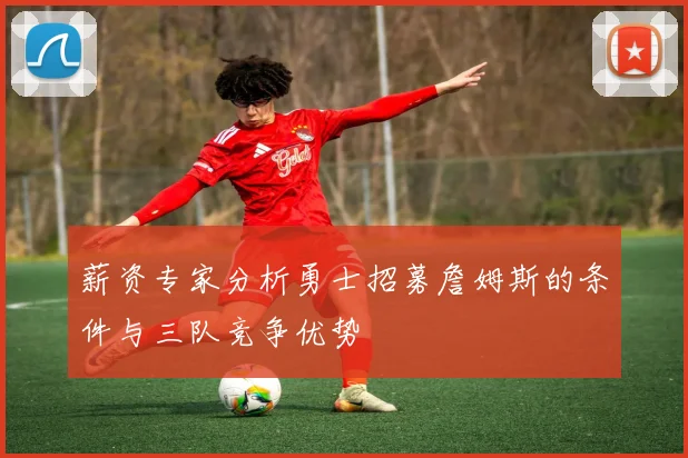 薪资专家分析勇士招募詹姆斯的条件与三队竞争优势