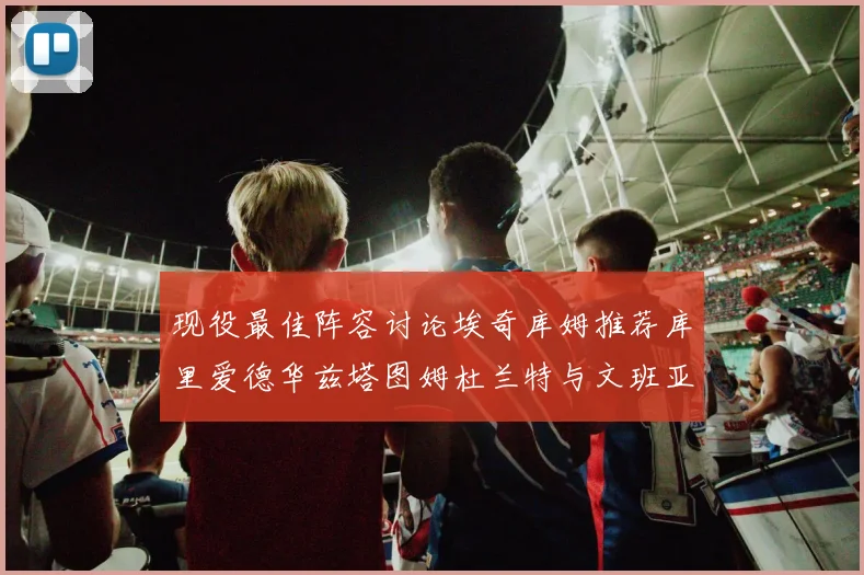 现役最佳阵容讨论埃奇库姆推荐库里爱德华兹塔图姆杜兰特与文班亚马