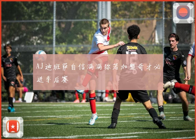 AJ迪班萨自信满满称若加盟奇才必进季后赛